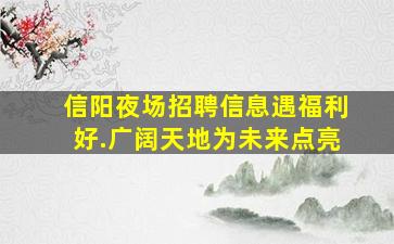 信阳夜场招聘信息遇福利好.广阔天地为未来点亮